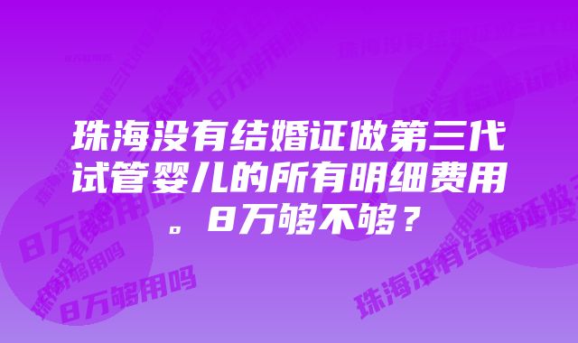 珠海没有结婚证做第三代试管婴儿的所有明细费用。8万够不够？