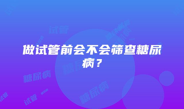 做试管前会不会筛查糖尿病？