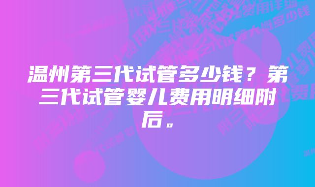 温州第三代试管多少钱？第三代试管婴儿费用明细附后。