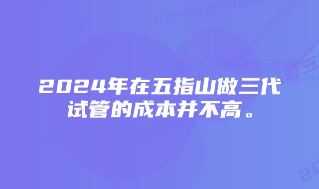 2024年在五指山做三代试管的成本并不高。