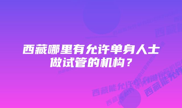 西藏哪里有允许单身人士做试管的机构？