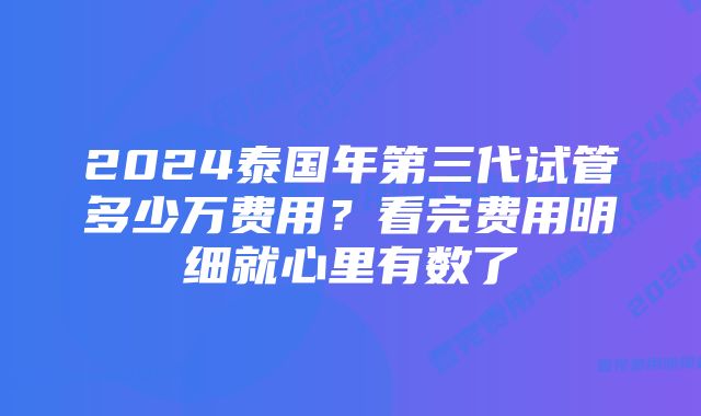 2024泰国年第三代试管多少万费用？看完费用明细就心里有数了