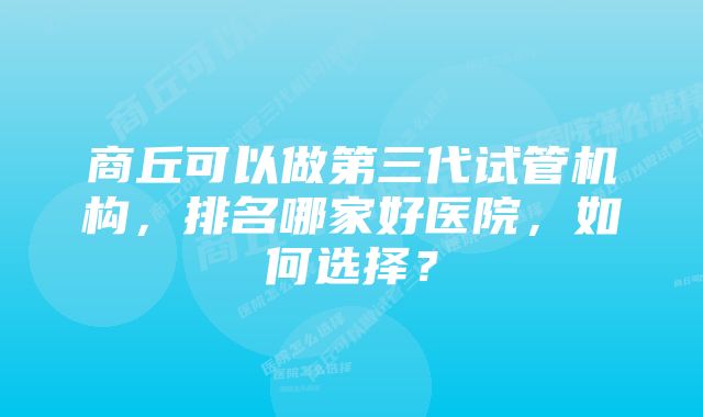 商丘可以做第三代试管机构，排名哪家好医院，如何选择？