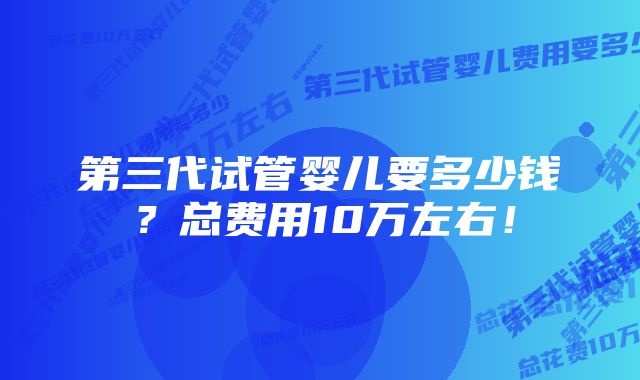 第三代试管婴儿要多少钱？总费用10万左右！