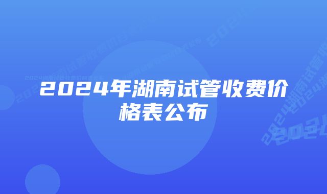 2024年湖南试管收费价格表公布