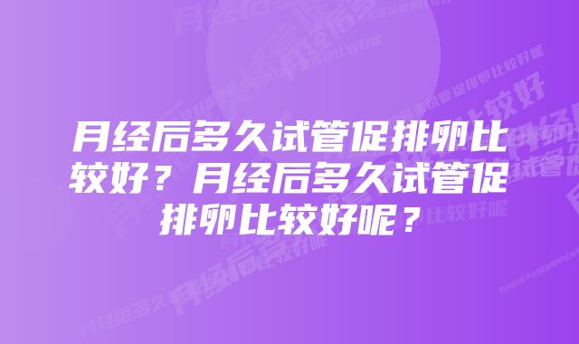 月经后多久试管促排卵比较好？月经后多久试管促排卵比较好呢？