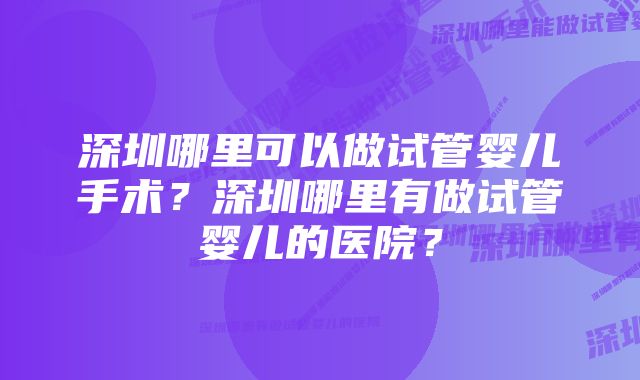 深圳哪里可以做试管婴儿手术？深圳哪里有做试管婴儿的医院？