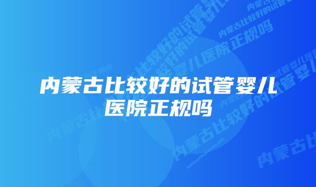 内蒙古比较好的试管婴儿医院正规吗