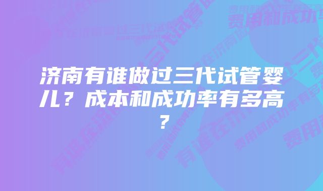 济南有谁做过三代试管婴儿？成本和成功率有多高？