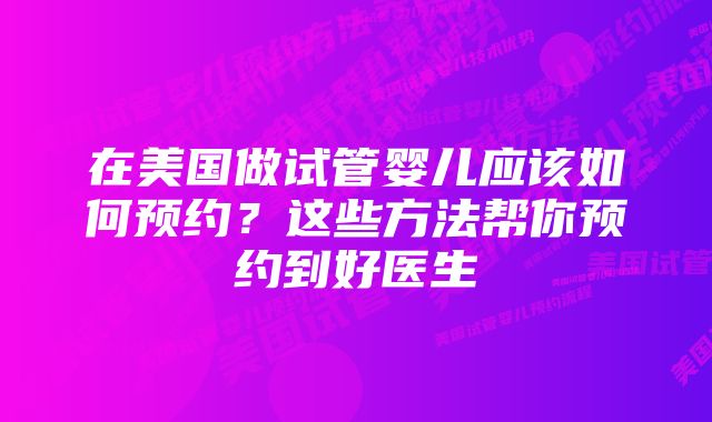 在美国做试管婴儿应该如何预约？这些方法帮你预约到好医生