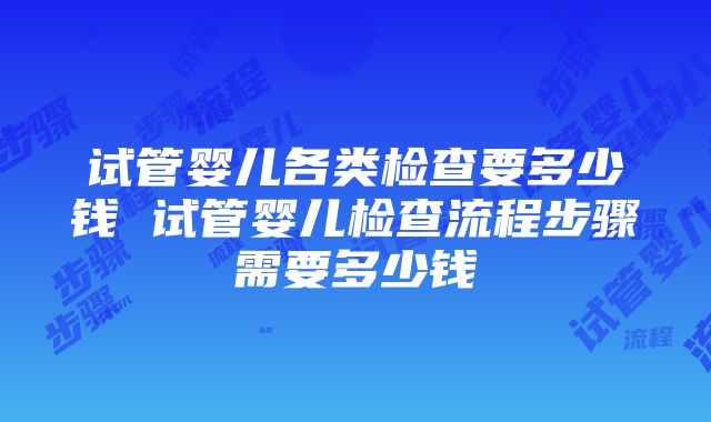 试管婴儿各类检查要多少钱 试管婴儿检查流程步骤需要多少钱