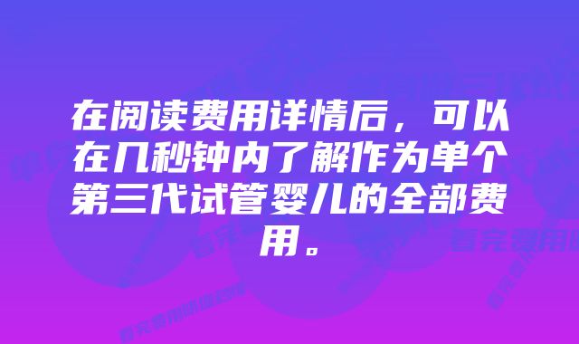 在阅读费用详情后，可以在几秒钟内了解作为单个第三代试管婴儿的全部费用。