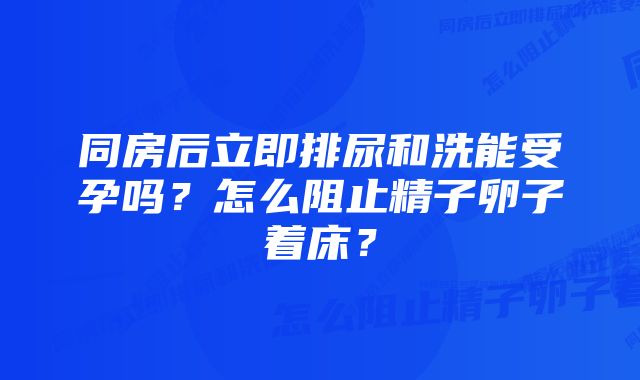 同房后立即排尿和洗能受孕吗？怎么阻止精子卵子着床？