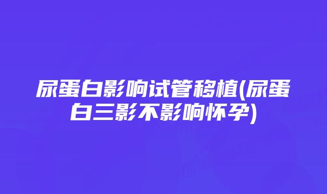 尿蛋白影响试管移植(尿蛋白三影不影响怀孕)