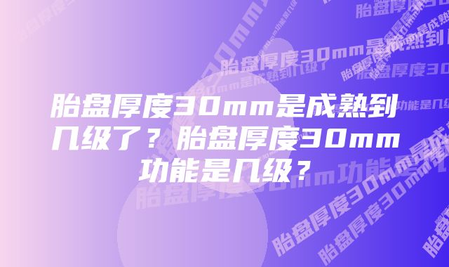 胎盘厚度30mm是成熟到几级了？胎盘厚度30mm功能是几级？