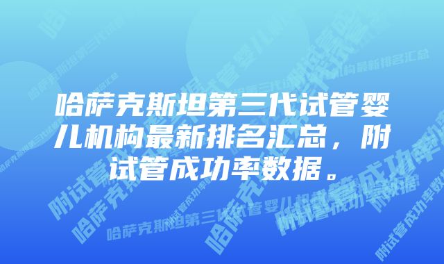 哈萨克斯坦第三代试管婴儿机构最新排名汇总，附试管成功率数据。