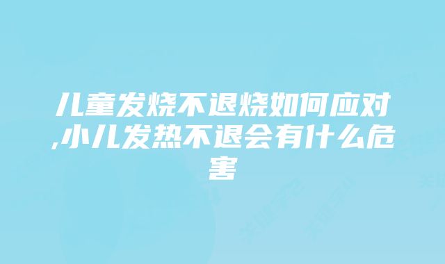 儿童发烧不退烧如何应对,小儿发热不退会有什么危害