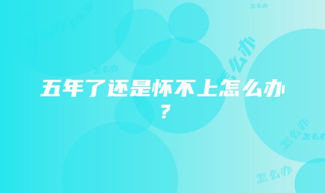 五年了还是怀不上怎么办？