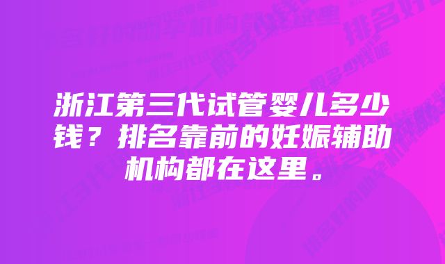 浙江第三代试管婴儿多少钱？排名靠前的妊娠辅助机构都在这里。