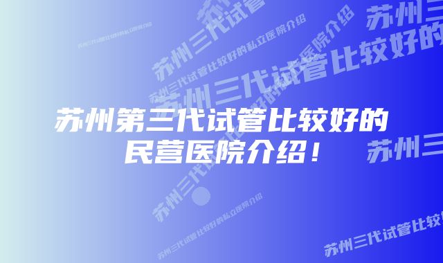 苏州第三代试管比较好的民营医院介绍！