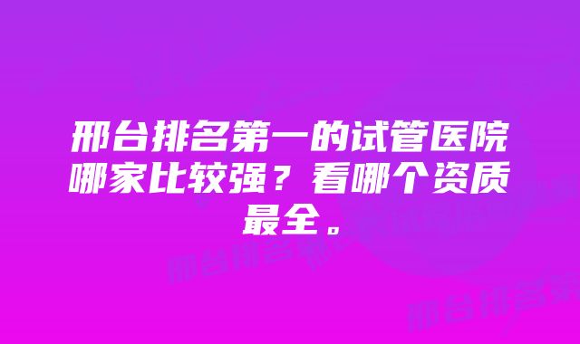 邢台排名第一的试管医院哪家比较强？看哪个资质最全。