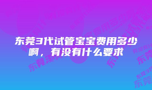 东莞3代试管宝宝费用多少啊，有没有什么要求