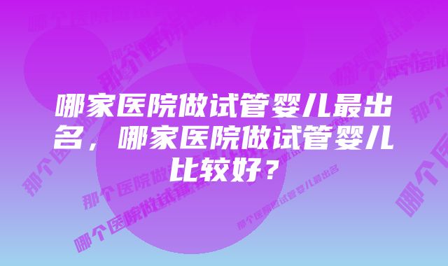 哪家医院做试管婴儿最出名，哪家医院做试管婴儿比较好？