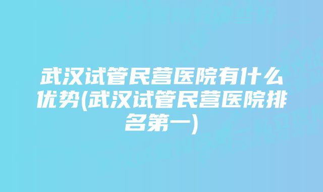 武汉试管民营医院有什么优势(武汉试管民营医院排名第一)