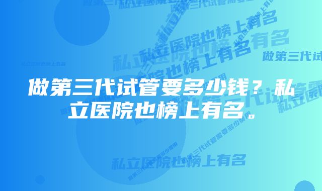 做第三代试管要多少钱？私立医院也榜上有名。