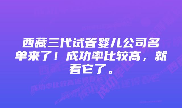 西藏三代试管婴儿公司名单来了！成功率比较高，就看它了。