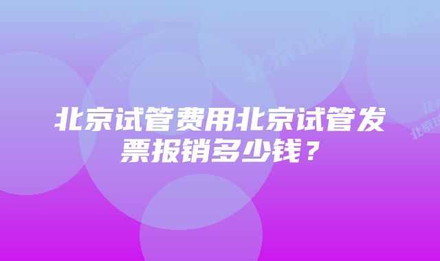 北京试管费用北京试管发票报销多少钱？