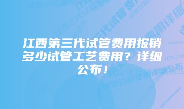 江西第三代试管费用报销多少试管工艺费用？详细公布！