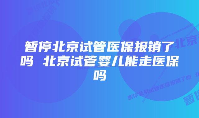 暂停北京试管医保报销了吗 北京试管婴儿能走医保吗