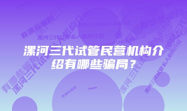 漯河三代试管民营机构介绍有哪些骗局？