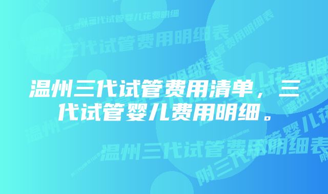 温州三代试管费用清单，三代试管婴儿费用明细。