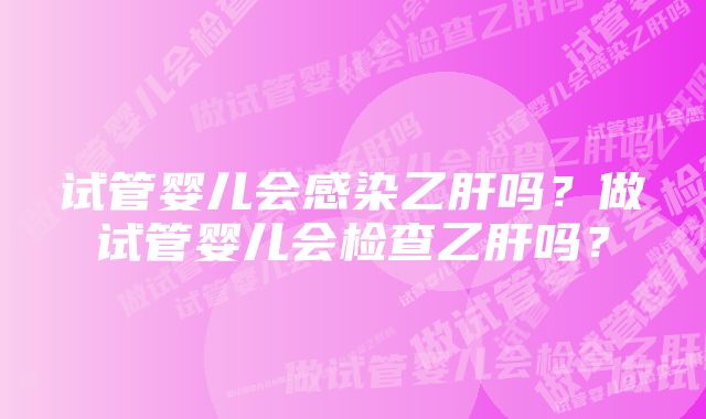 试管婴儿会感染乙肝吗？做试管婴儿会检查乙肝吗？