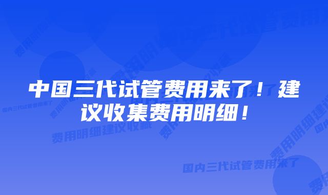 中国三代试管费用来了！建议收集费用明细！