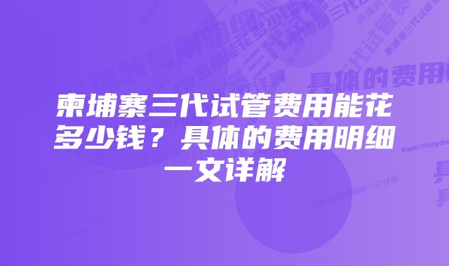 柬埔寨三代试管费用能花多少钱？具体的费用明细一文详解