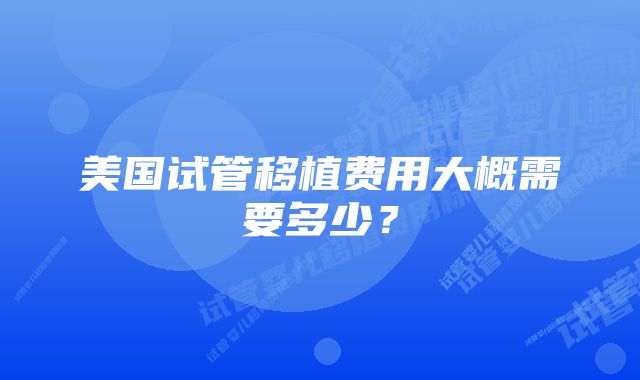 美国试管移植费用大概需要多少？