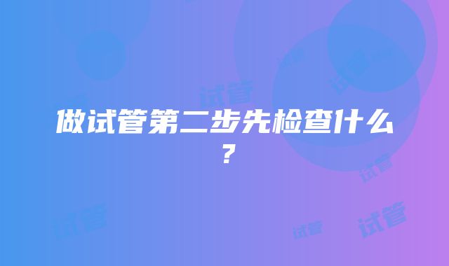 做试管第二步先检查什么？