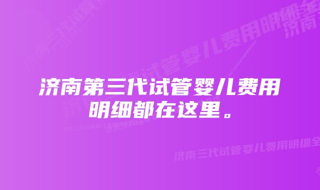 济南第三代试管婴儿费用明细都在这里。