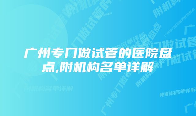 广州专门做试管的医院盘点,附机构名单详解