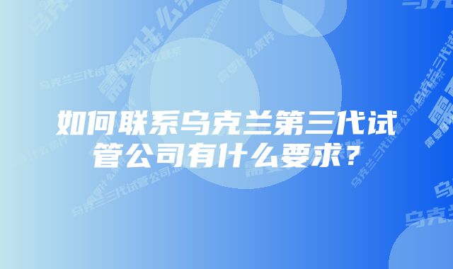 如何联系乌克兰第三代试管公司有什么要求？