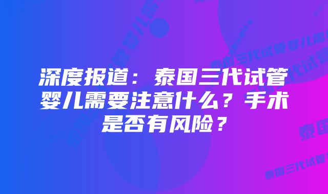 深度报道：泰国三代试管婴儿需要注意什么？手术是否有风险？