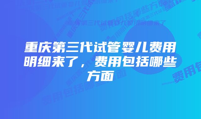 重庆第三代试管婴儿费用明细来了，费用包括哪些方面