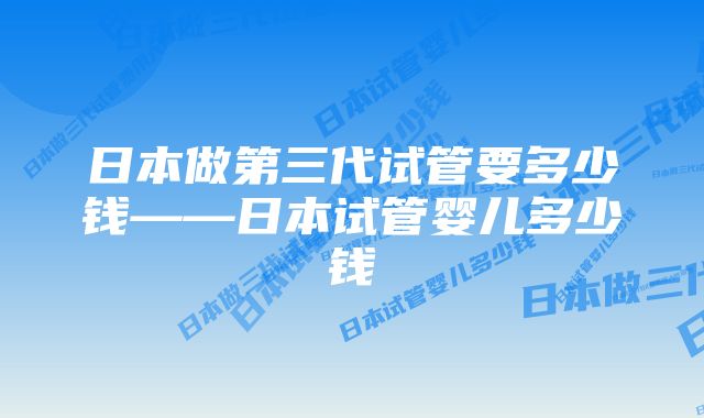 日本做第三代试管要多少钱——日本试管婴儿多少钱