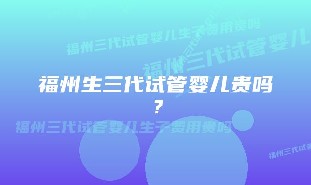 福州生三代试管婴儿贵吗？