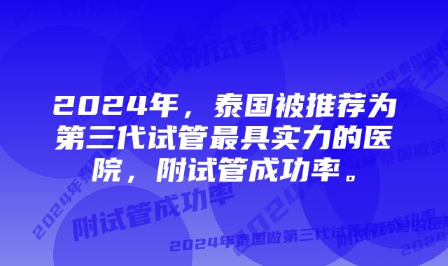 2024年，泰国被推荐为第三代试管最具实力的医院，附试管成功率。