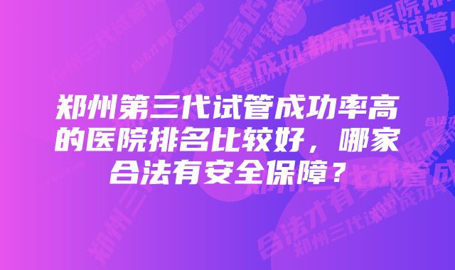 郑州第三代试管成功率高的医院排名比较好，哪家合法有安全保障？