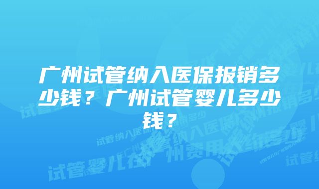 广州试管纳入医保报销多少钱？广州试管婴儿多少钱？